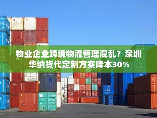 物业企业跨境物流管理混乱？深圳华纳货代定制方案降本30%