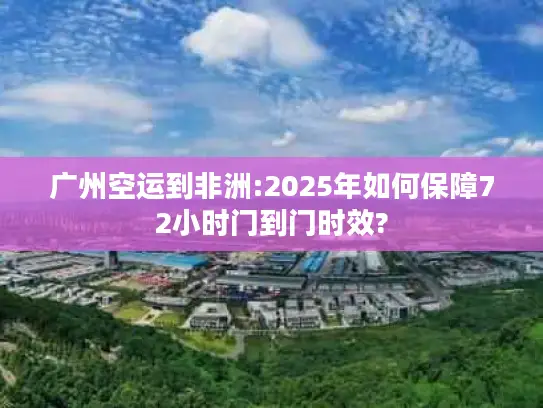 广州空运到非洲:2025年如何保障72小时门到门时效?