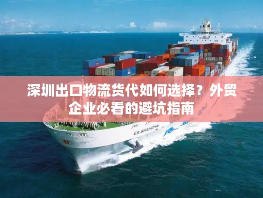 深圳出口物流货代如何选择？外贸企业必看的避坑指南