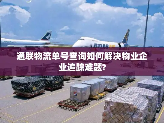 通联物流单号查询如何解决物业企业追踪难题?