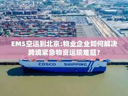 EMS空运到北京:物业企业如何解决跨境紧急物资运输难题？