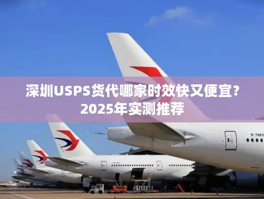 深圳USPS货代哪家时效快又便宜？2025年实测推荐
