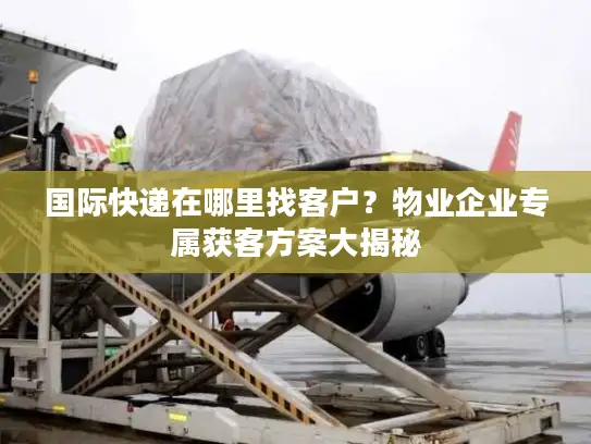 国际快递在哪里找客户？物业企业专属获客方案大揭秘