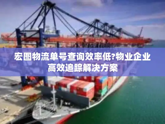 宏图物流单号查询效率低?物业企业高效追踪解决方案