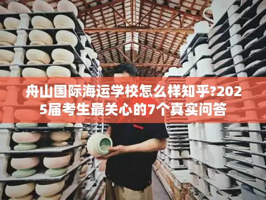 舟山国际海运学校怎么样知乎?2025届考生最关心的7个真实问答