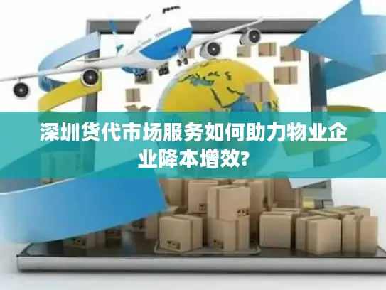 深圳货代市场服务如何助力物业企业降本增效?