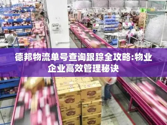 德邦物流单号查询跟踪全攻略:物业企业高效管理秘诀