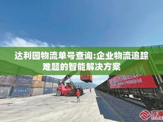 达利园物流单号查询:企业物流追踪难题的智能解决方案
