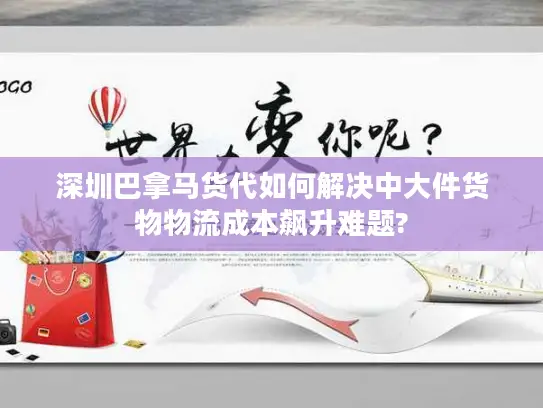 深圳巴拿马货代如何解决中大件货物物流成本飙升难题?
