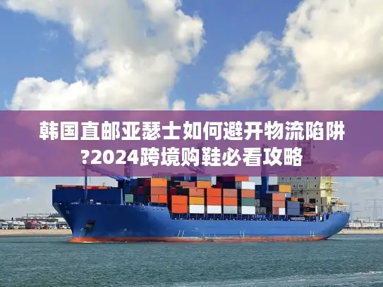 韩国直邮亚瑟士如何避开物流陷阱?2024跨境购鞋必看攻略