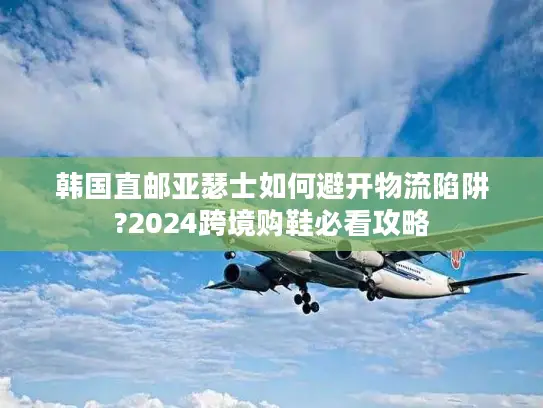 韩国直邮亚瑟士如何避开物流陷阱?2024跨境购鞋必看攻略