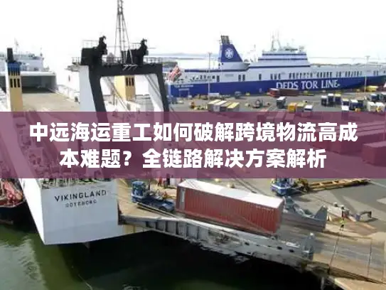中远海运重工如何破解跨境物流高成本难题？全链路解决方案解析