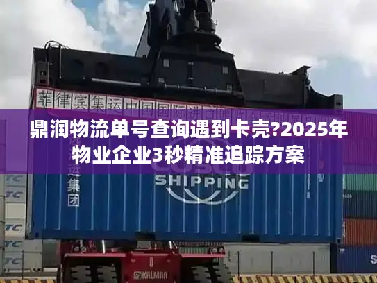 鼎润物流单号查询遇到卡壳?2025年物业企业3秒精准追踪方案