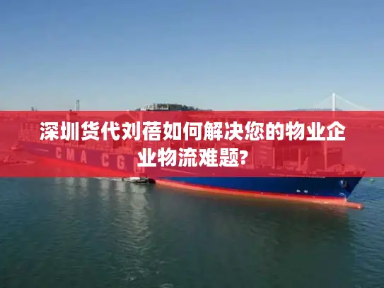 深圳货代刘蓓如何解决您的物业企业物流难题?