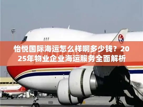 怡悦国际海运怎么样啊多少钱？2025年物业企业海运服务全面解析