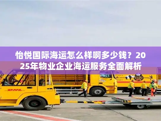 怡悦国际海运怎么样啊多少钱？2025年物业企业海运服务全面解析