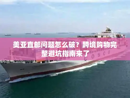 美亚直邮问题怎么破？跨境购物完整避坑指南来了