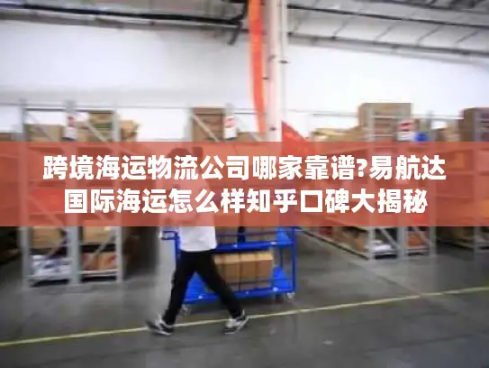 跨境海运物流公司哪家靠谱?易航达国际海运怎么样知乎口碑大揭秘