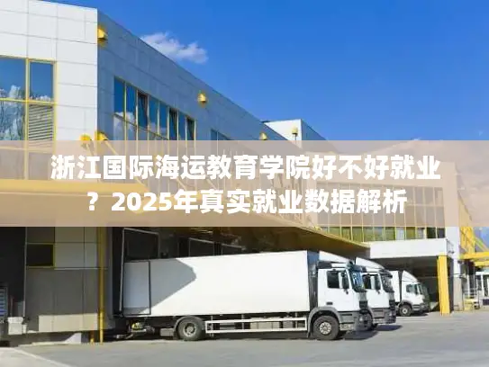 浙江国际海运教育学院好不好就业？2025年真实就业数据解析
