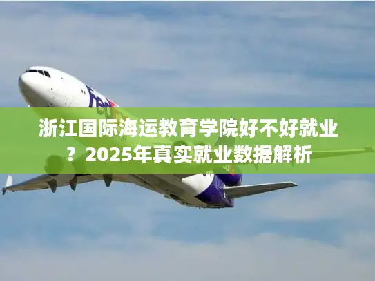 浙江国际海运教育学院好不好就业？2025年真实就业数据解析