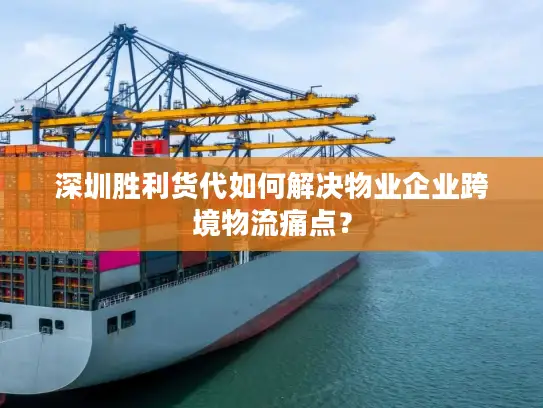 深圳胜利货代如何解决物业企业跨境物流痛点？