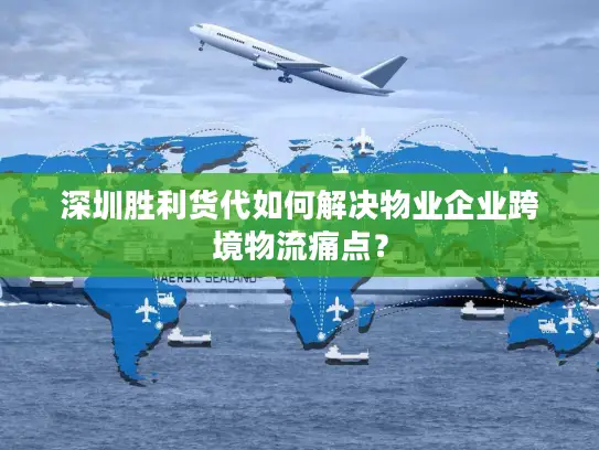 深圳胜利货代如何解决物业企业跨境物流痛点？