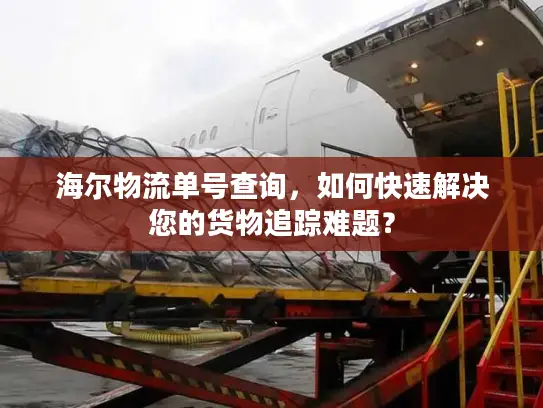 海尔物流单号查询，如何快速解决您的货物追踪难题？
