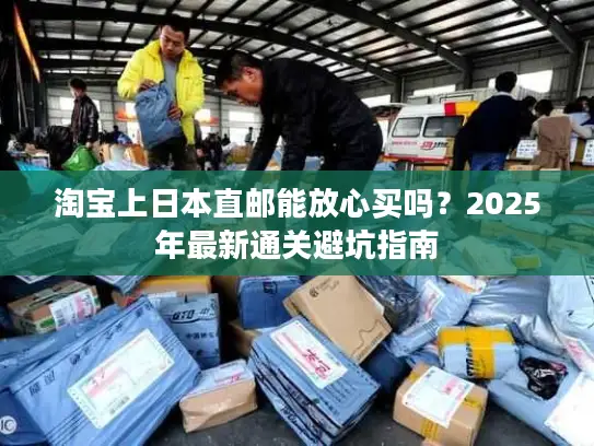 淘宝上日本直邮能放心买吗？2025年最新通关避坑指南