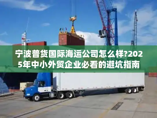 宁波普货国际海运公司怎么样?2025年中小外贸企业必看的避坑指南