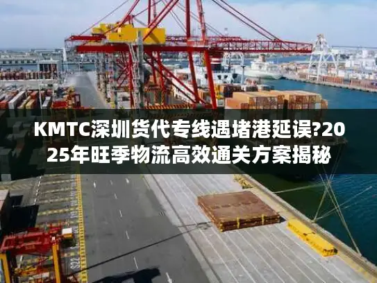 KMTC深圳货代专线遇堵港延误?2025年旺季物流高效通关方案揭秘