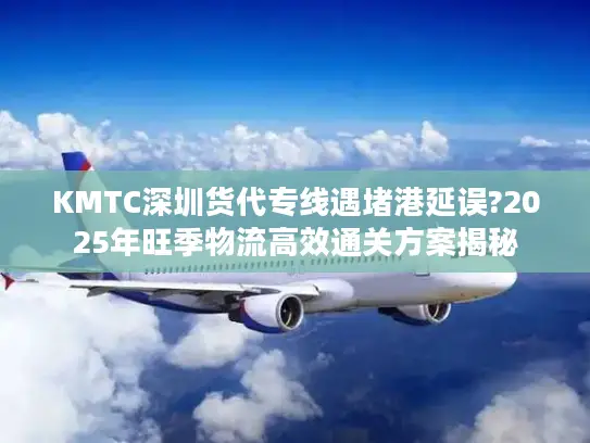 KMTC深圳货代专线遇堵港延误?2025年旺季物流高效通关方案揭秘
