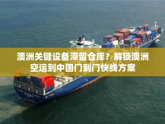 澳洲关键设备滞留仓库？解锁澳洲空运到中国门到门快线方案