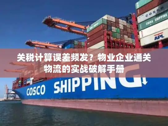 关税计算误差频发？物业企业通关物流的实战破解手册