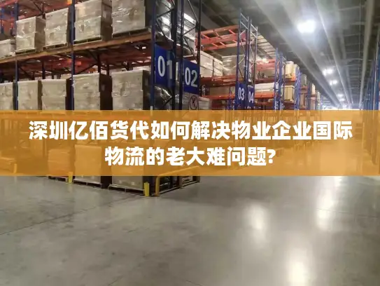 深圳亿佰货代如何解决物业企业国际物流的老大难问题?