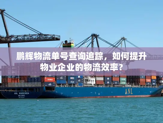 鹏辉物流单号查询追踪，如何提升物业企业的物流效率？