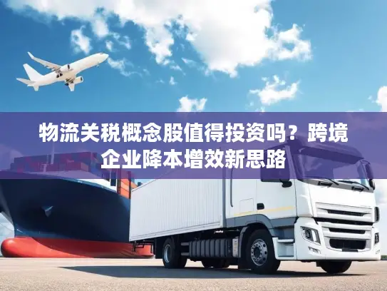 物流关税概念股值得投资吗？跨境企业降本增效新思路