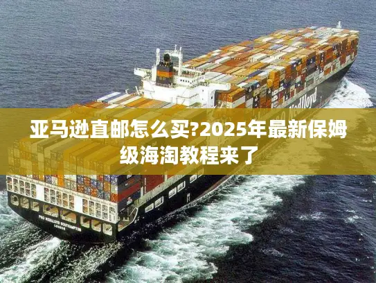 亚马逊直邮怎么买?2025年最新保姆级海淘教程来了