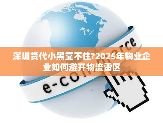 深圳货代小黑靠不住?2025年物业企业如何避开物流雷区