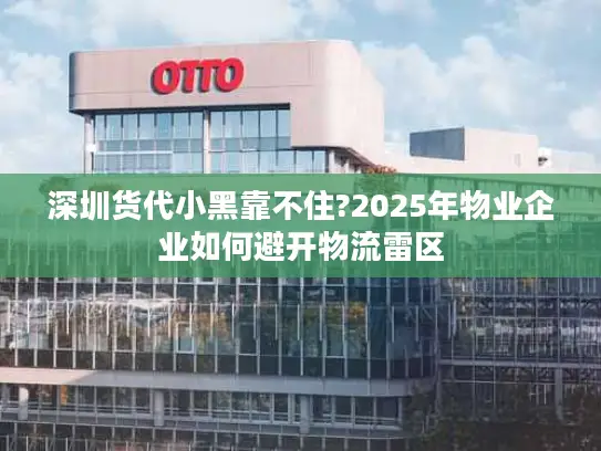 深圳货代小黑靠不住?2025年物业企业如何避开物流雷区