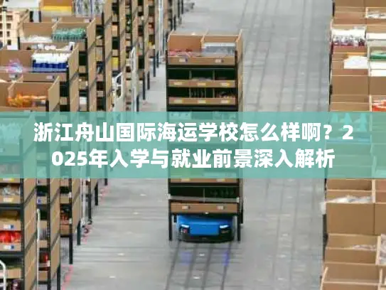 浙江舟山国际海运学校怎么样啊？2025年入学与就业前景深入解析