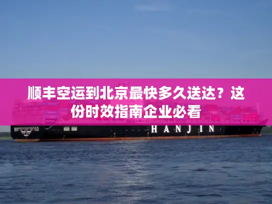 顺丰空运到北京最快多久送达？这份时效指南企业必看
