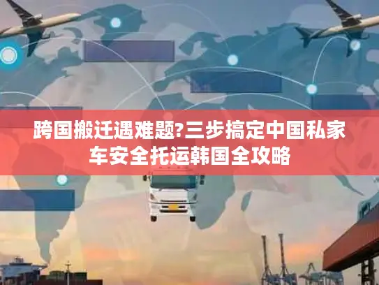 跨国搬迁遇难题?三步搞定中国私家车安全托运韩国全攻略