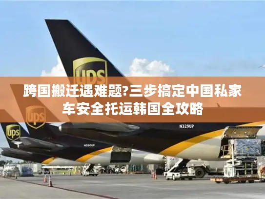 跨国搬迁遇难题?三步搞定中国私家车安全托运韩国全攻略