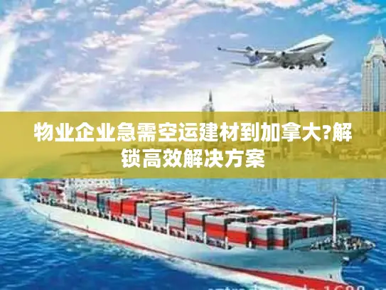 物业企业急需空运建材到加拿大?解锁高效解决方案