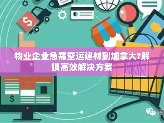 物业企业急需空运建材到加拿大?解锁高效解决方案