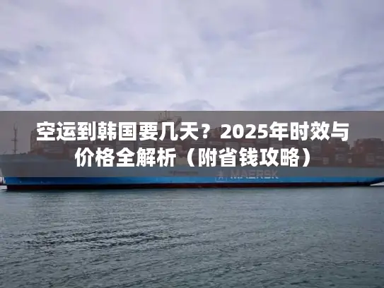 空运到韩国要几天？2025年时效与价格全解析（附省钱攻略）