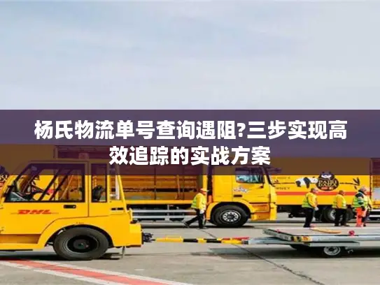 杨氏物流单号查询遇阻?三步实现高效追踪的实战方案
