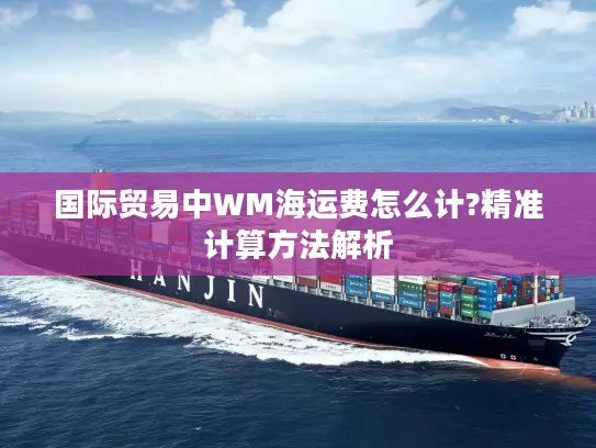 国际贸易中WM海运费怎么计?精准计算方法解析