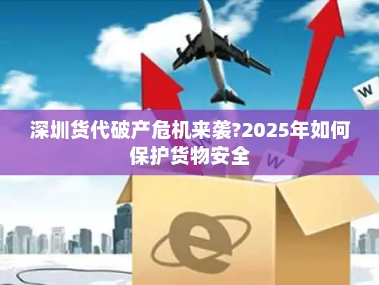 深圳货代破产危机来袭?2025年如何保护货物安全