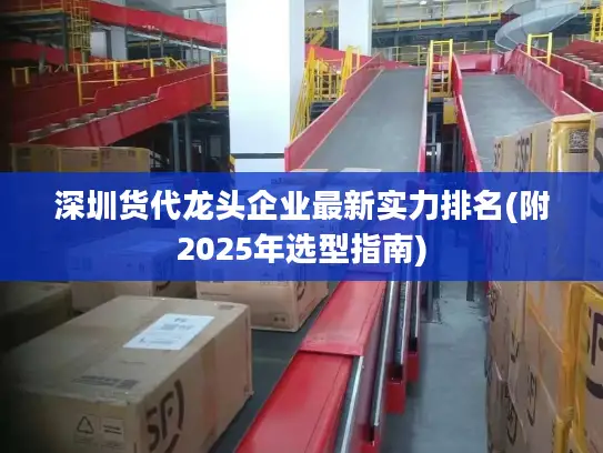 深圳货代龙头企业最新实力排名(附2025年选型指南)